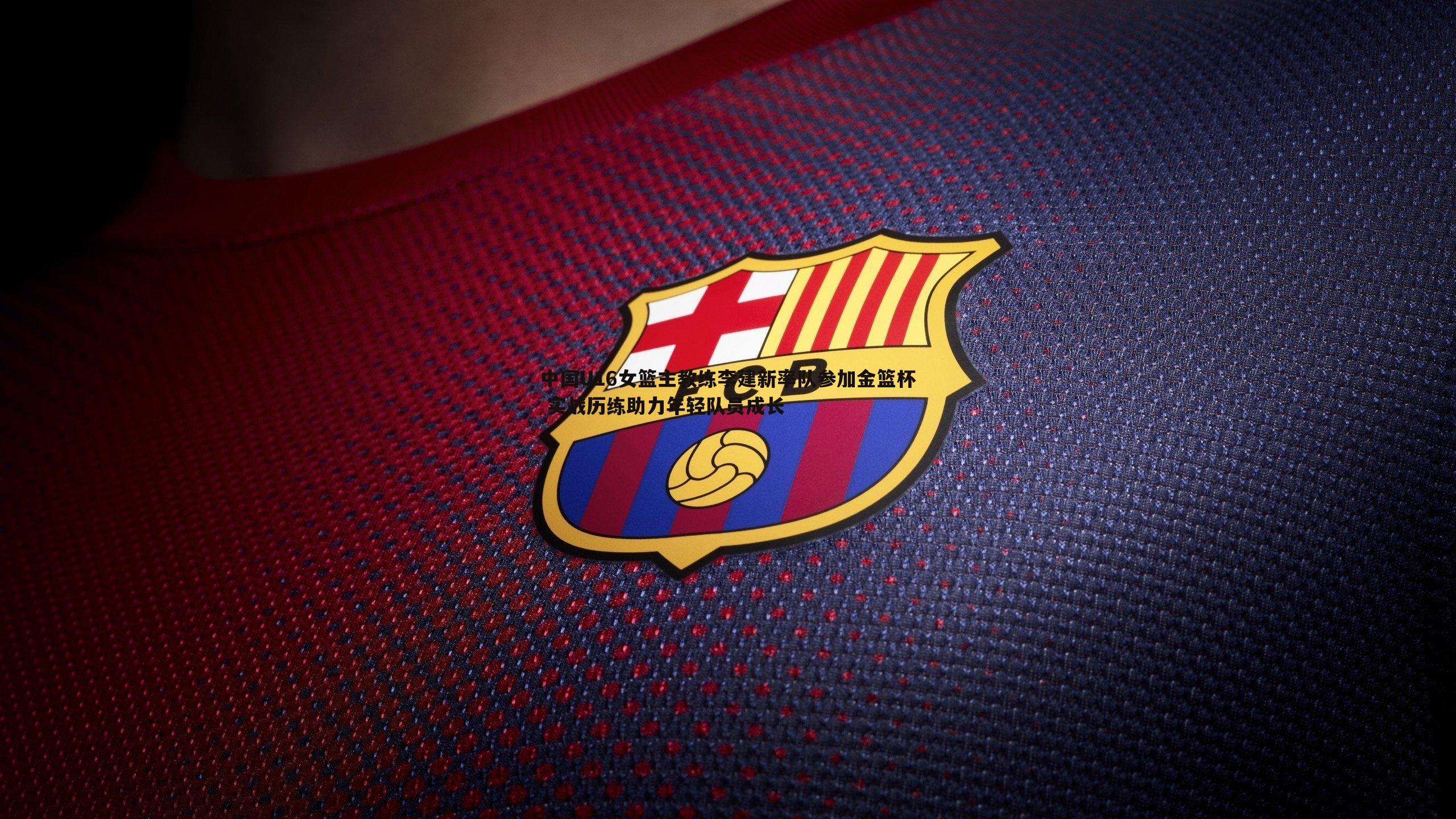 米兰体育-中国U16女篮主教练李建新率队参加金篮杯 实战历练助力年轻队员成长