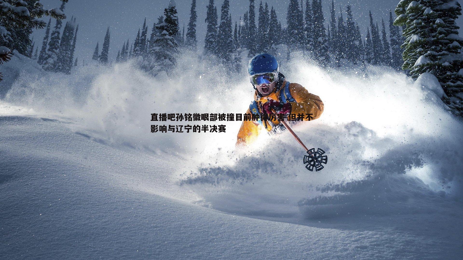 直播吧孙铭徽眼部被撞目前肿得厉害 但并不影响与辽宁的半决赛