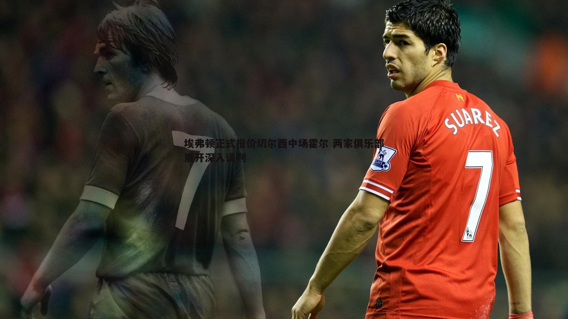 埃弗顿正式报价切尔西中场霍尔 两家俱乐部展开深入谈判