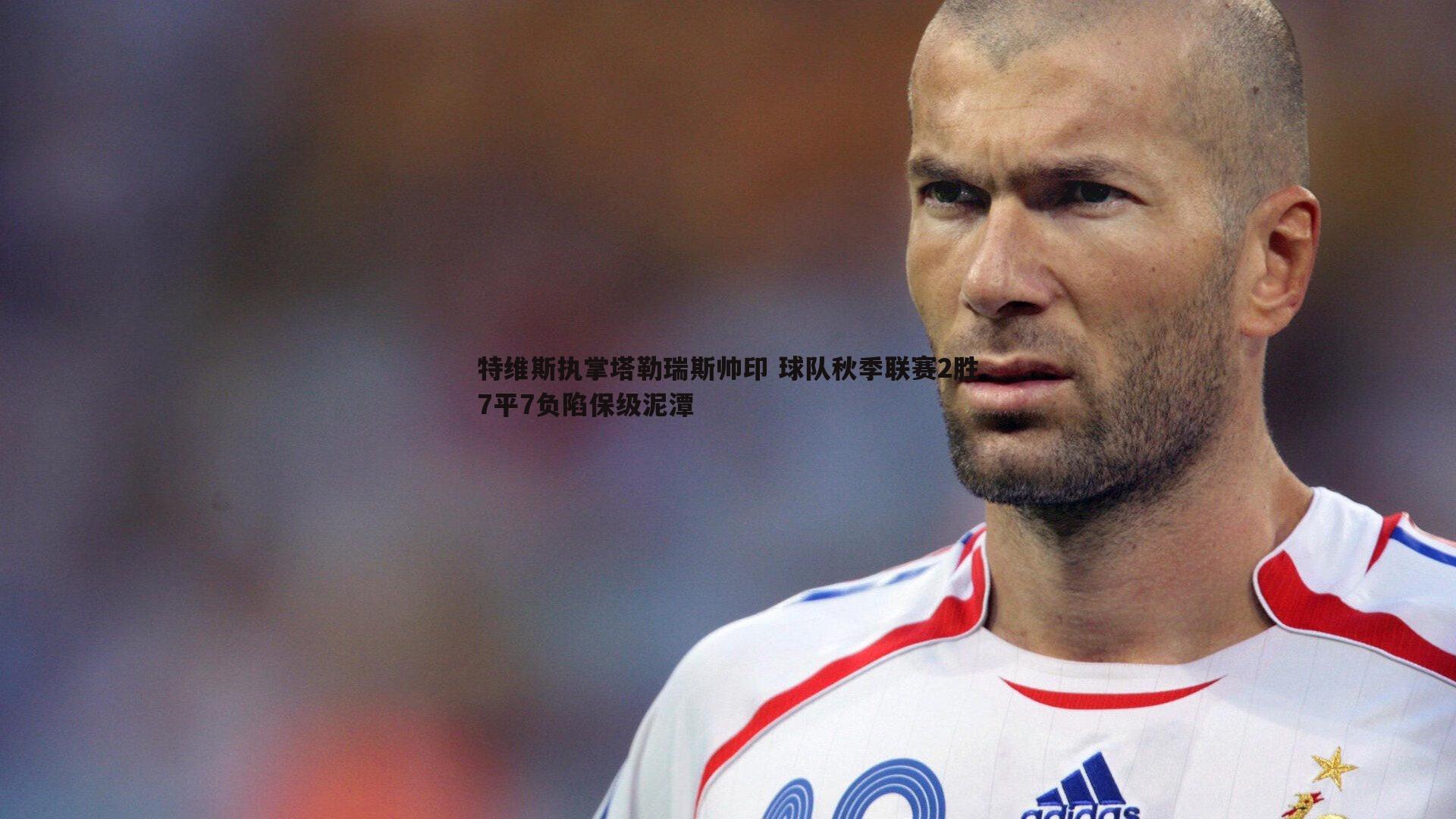 特维斯执掌塔勒瑞斯帅印 球队秋季联赛2胜7平7负陷保级泥潭