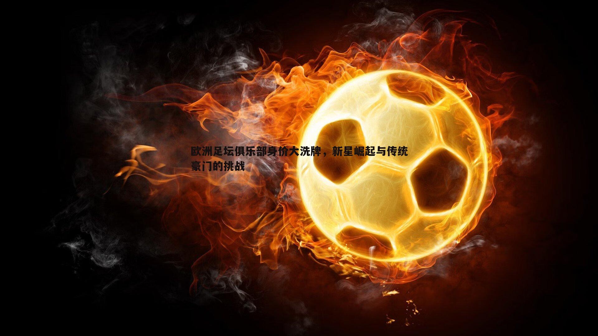 欧洲足坛俱乐部身价大洗牌,新星崛起与传统豪门的挑战