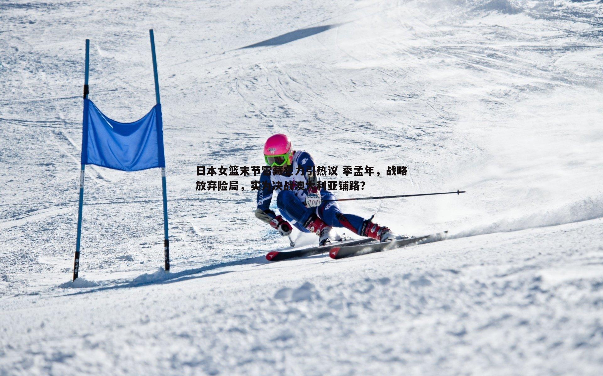 日本女篮末节雪藏主力引热议 季孟年，战略放弃险局，实为决战澳大利亚铺路？