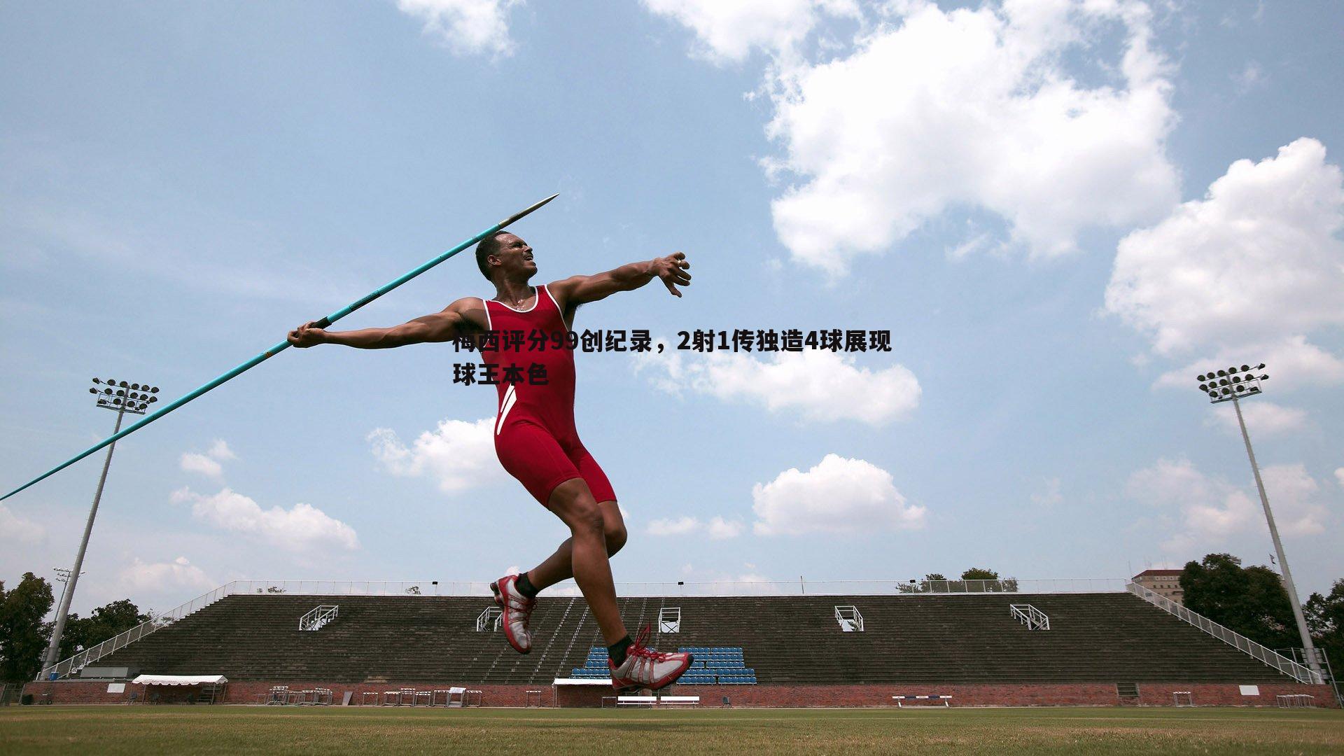 梅西评分99创纪录，2射1传独造4球展现球王本色