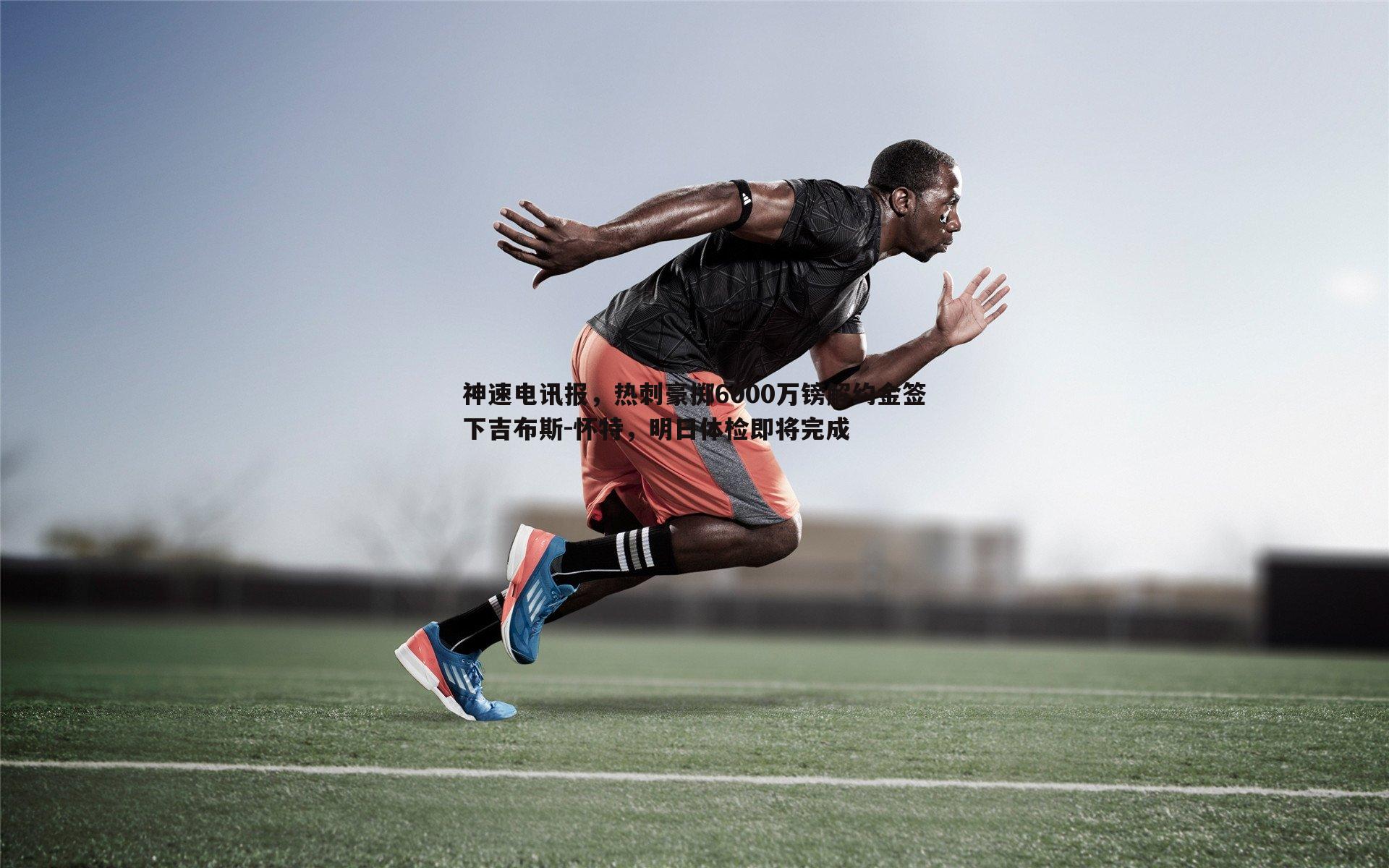 神速电讯报，热刺豪掷6000万镑解约金签下吉布斯-怀特，明日体检即将完成