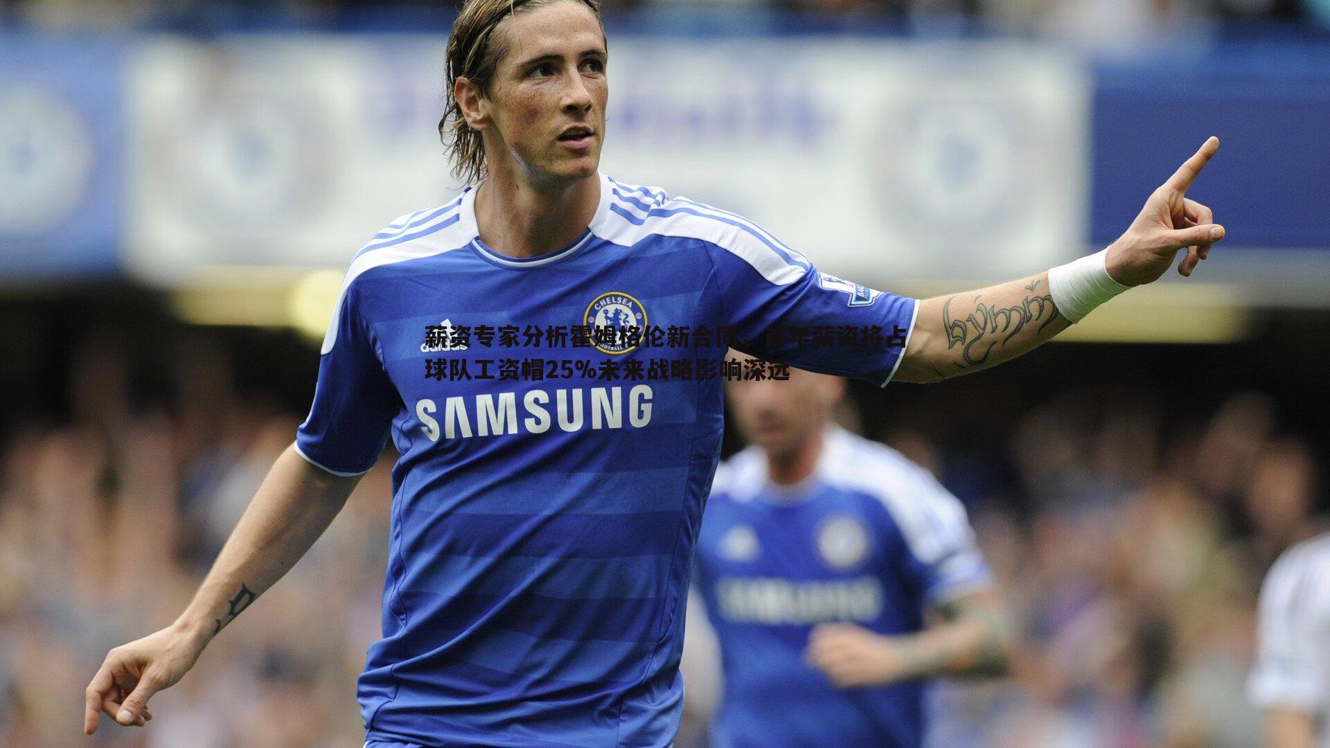 薪资专家分析霍姆格伦新合同，首年薪资将占球队工资帽25%未来战略影响深远