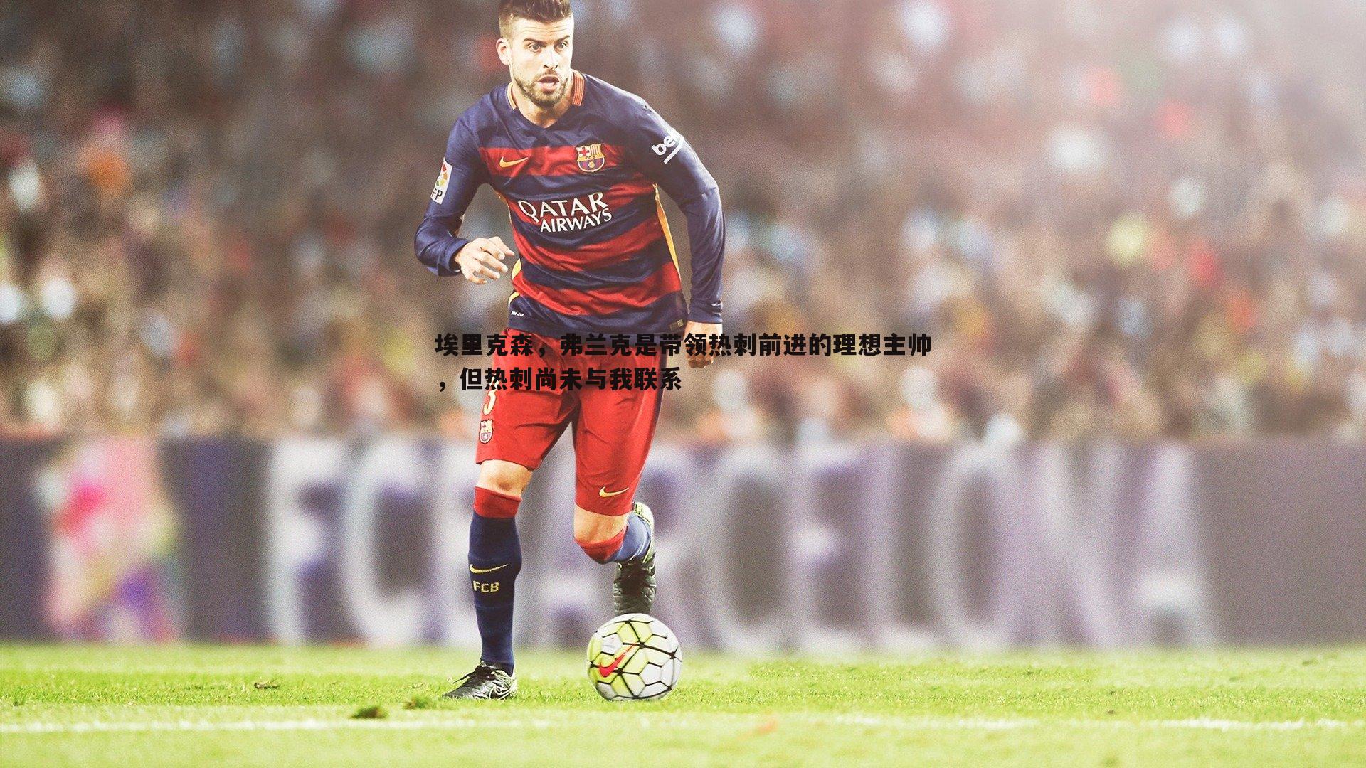 埃里克森,弗兰克是带领热刺前进的理想主帅,但热刺尚未与我联系