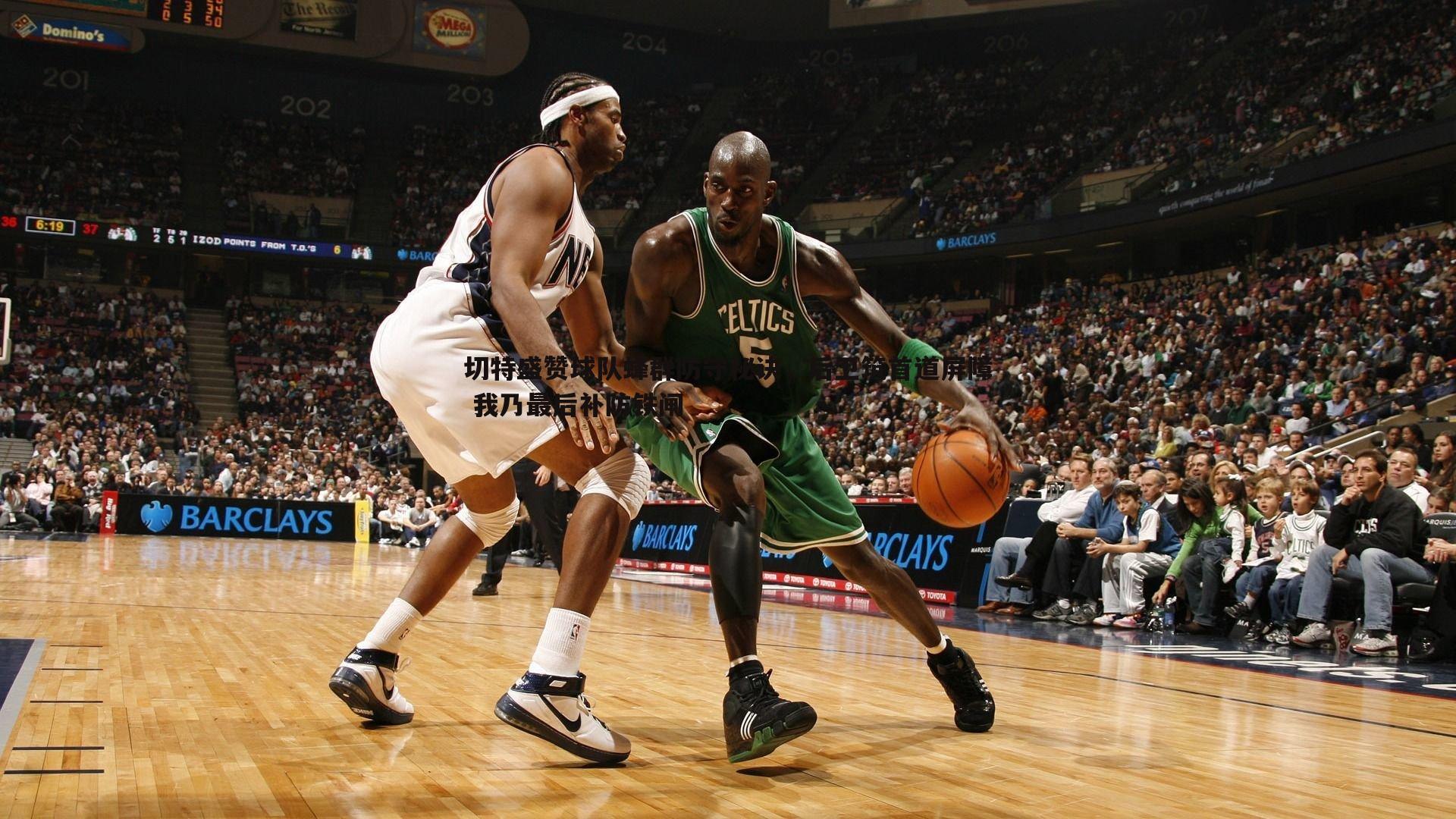 切特盛赞球队蜂群防守秘诀，后卫筑首道屏障 我乃最后补防铁闸