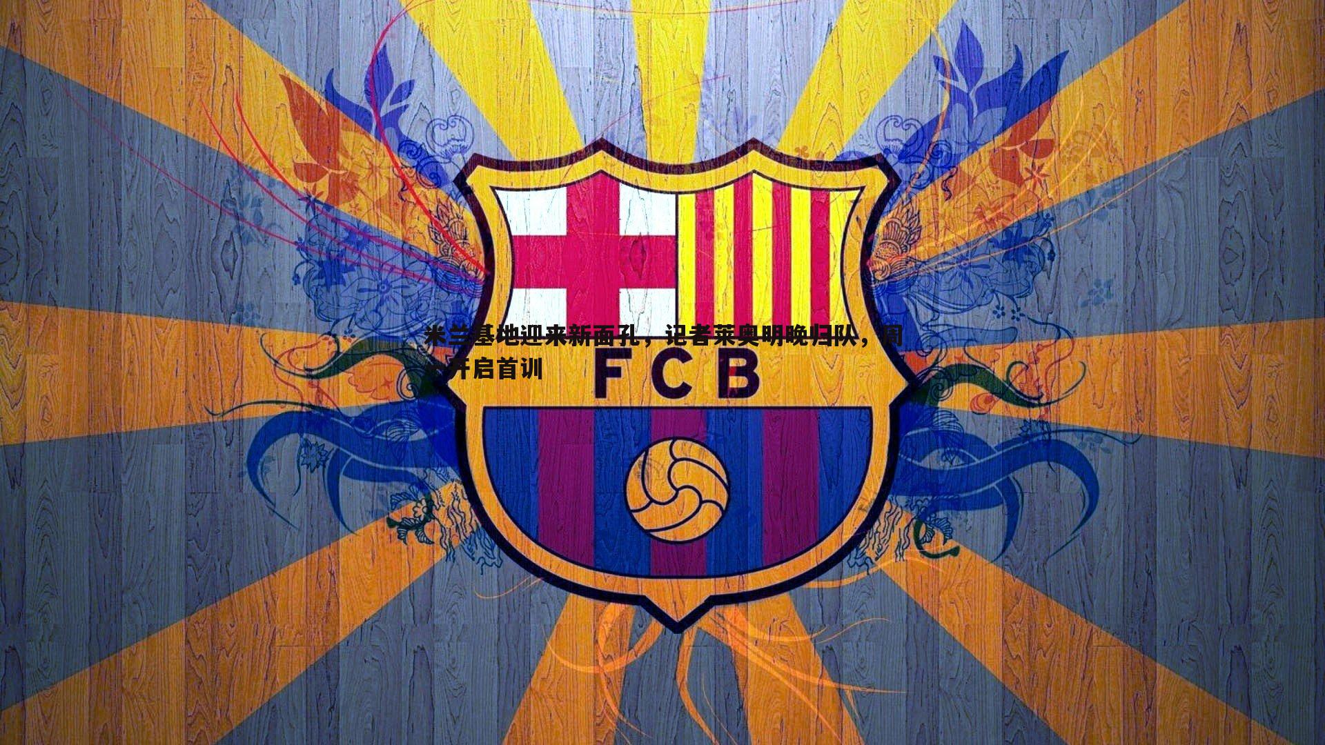 米兰基地迎来新面孔,记者莱奥明晚归队,周一开启首训