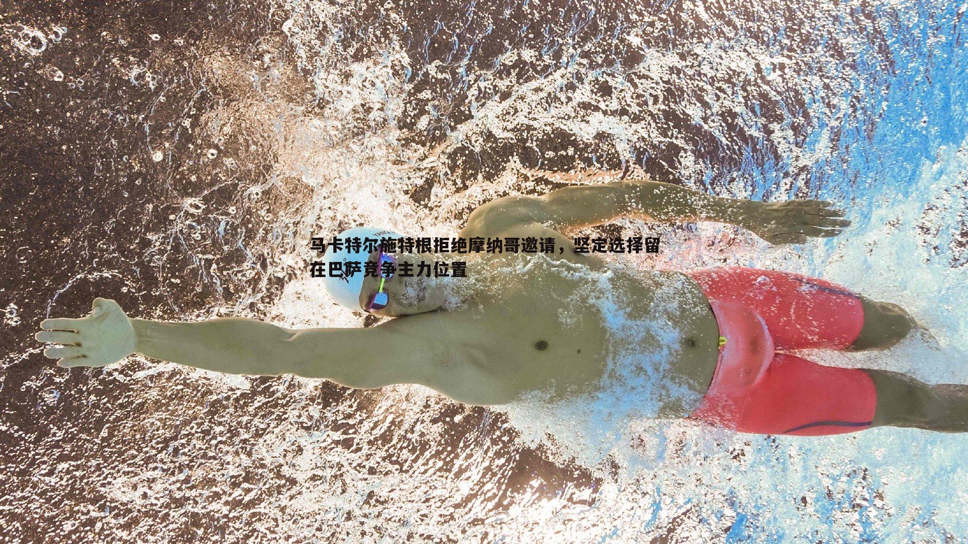 马卡特尔施特根拒绝摩纳哥邀请,坚定选择留在巴萨竞争主力位置