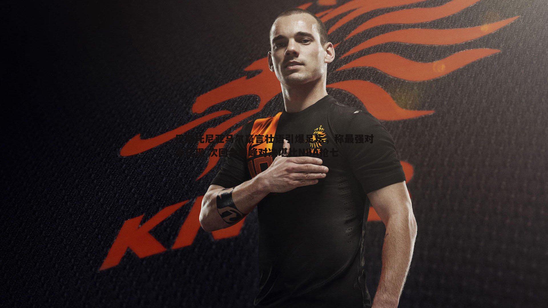 巴斯托尼亚马尔豪言壮语引爆足坛,称最强对手已现 次回合巅峰对决堪比NBA抢七