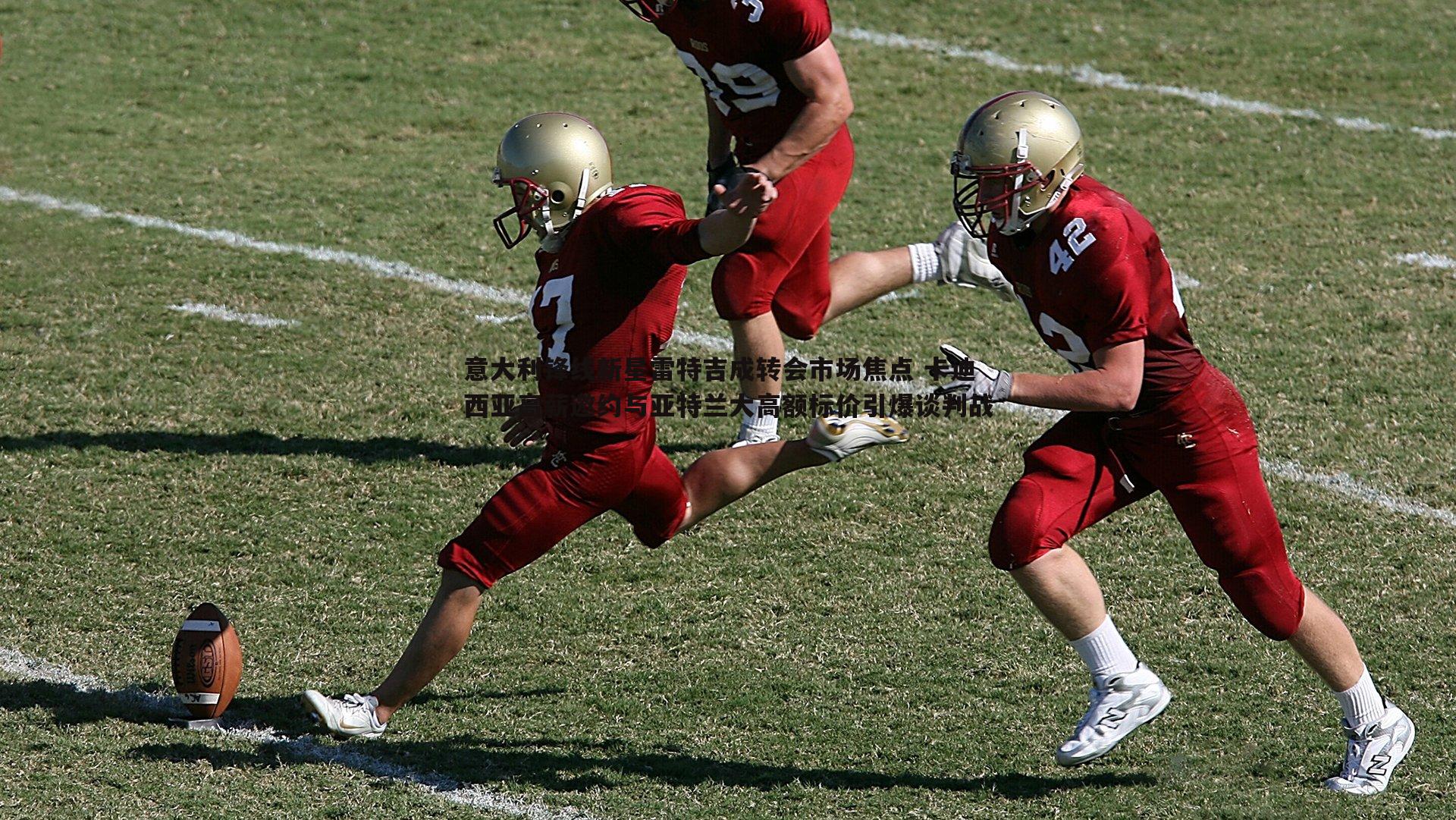 意大利锋线新星雷特吉成转会市场焦点 卡迪西亚高薪邀约与亚特兰大高额标价引爆谈判战