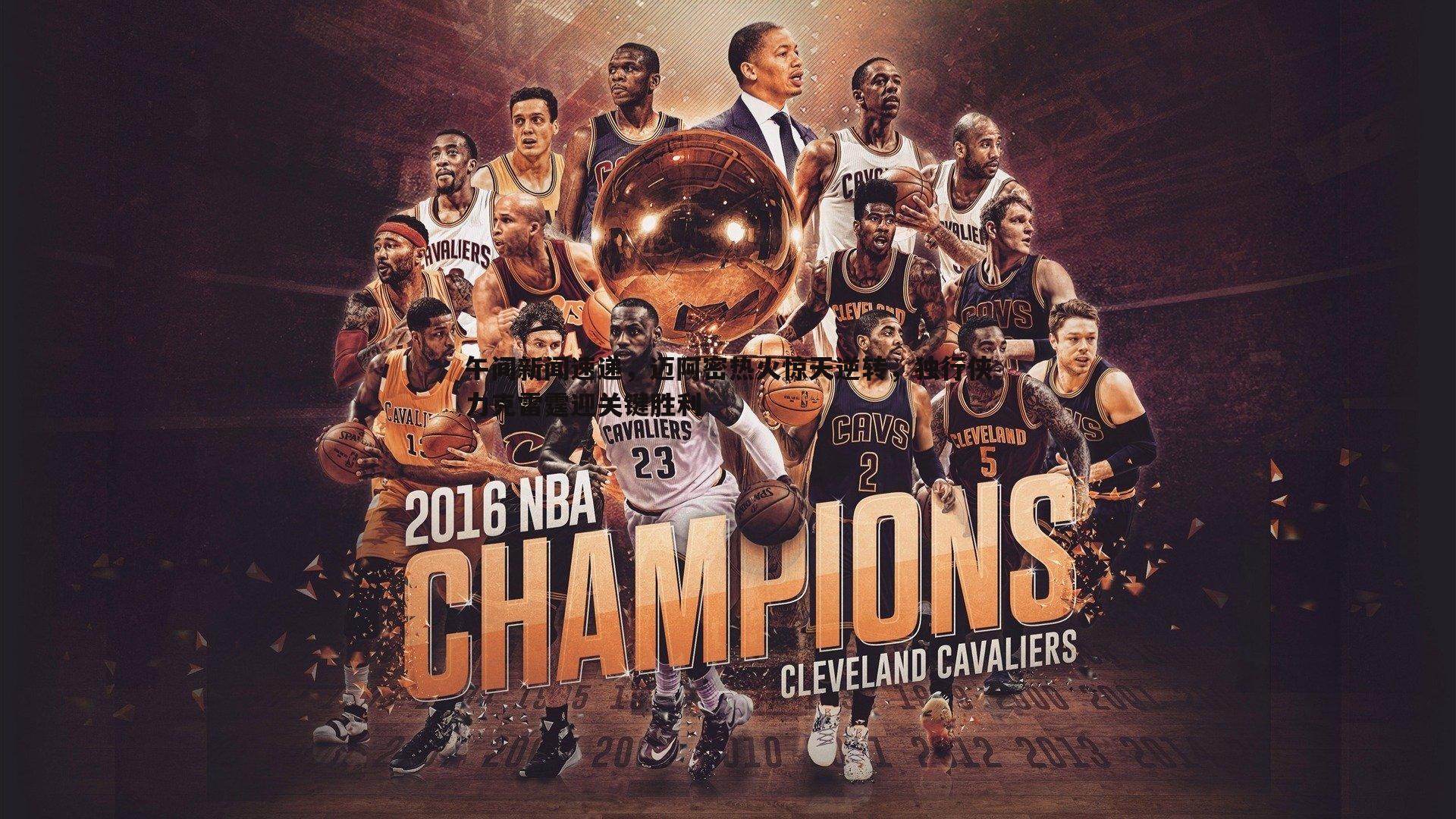 午间新闻速递,迈阿密热火惊天逆转,独行侠力克雷霆迎关键胜利