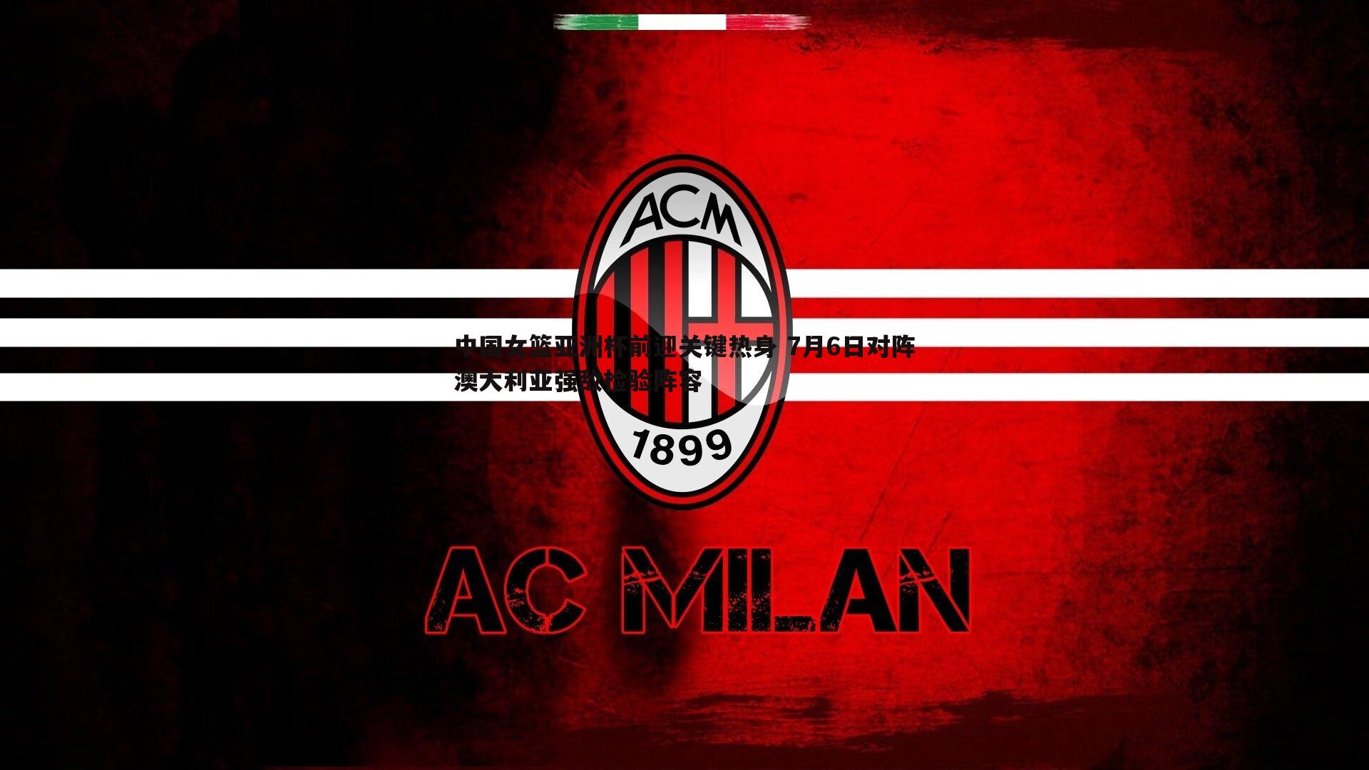 中国女篮亚洲杯前迎关键热身 7月6日对阵澳大利亚强敌检验阵容