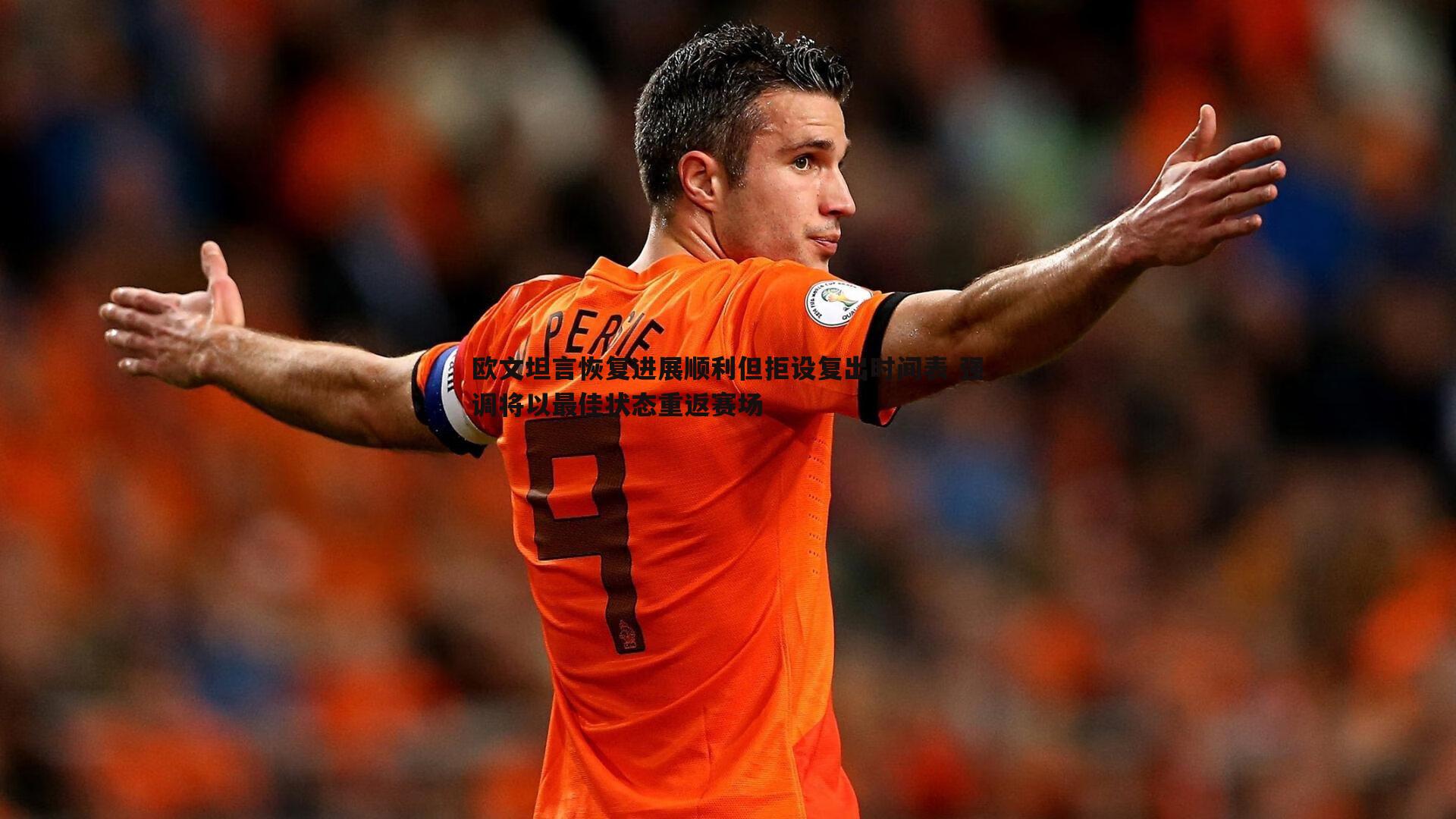 欧文坦言恢复进展顺利但拒设复出时间表 强调将以最佳状态重返赛场