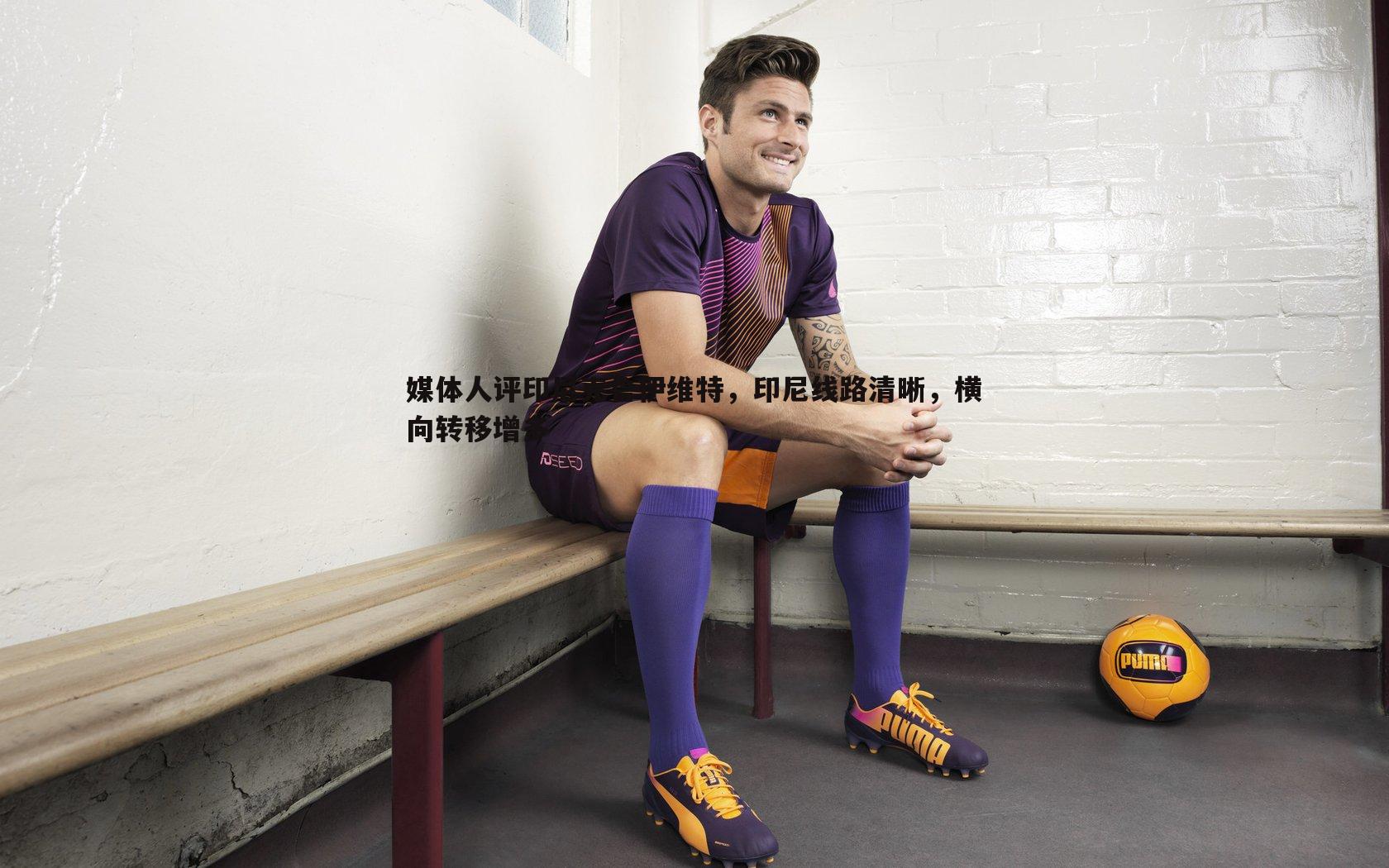 媒体人评印尼克鲁伊维特，印尼线路清晰，横向转移增多