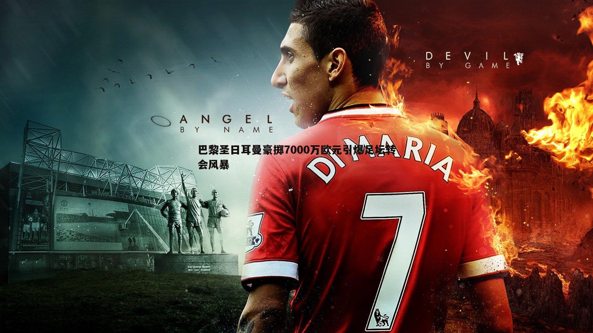 巴黎圣日耳曼豪掷7000万欧元引爆足坛转会风暴